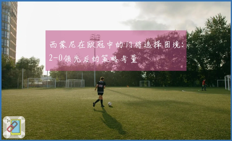 西蒙尼在欧冠中的门将选择困境：2-0领先后的策略考量
