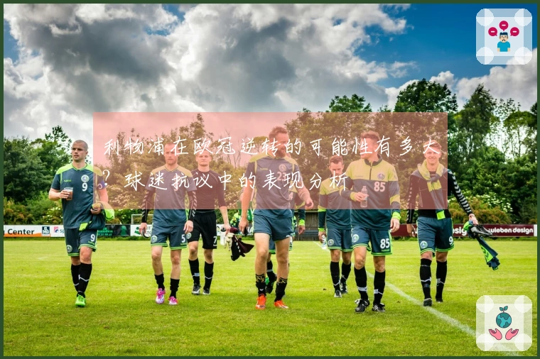 利物浦在欧冠逆转的可能性有多大？球迷抗议中的表现分析