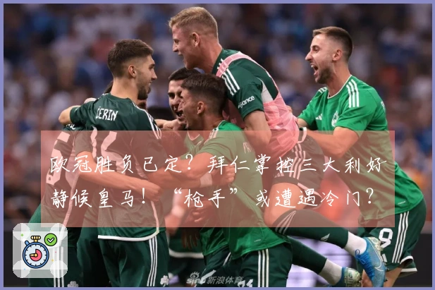 欧冠胜负已定？拜仁掌控三大利好静候皇马！“枪手”或遭遇冷门？