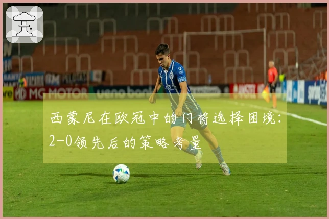 西蒙尼在欧冠中的门将选择困境：2-0领先后的策略考量