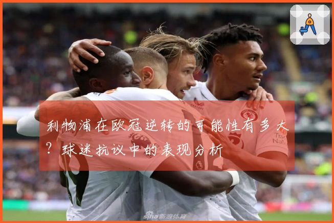 利物浦在欧冠逆转的可能性有多大？球迷抗议中的表现分析