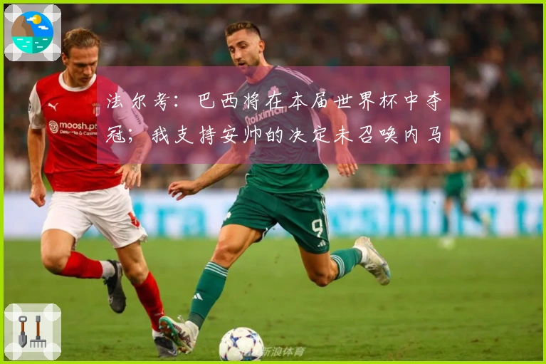 法尔考：巴西将在本届世界杯中夺冠；我支持安帅的决定未召唤内马尔