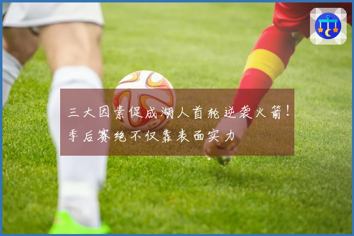 三大因素促成湖人首轮逆袭火箭！季后赛绝不仅靠表面实力