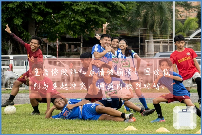 皇马惨败拜仁后情绪崩溃!围攻裁判与多起冲突,通道内激烈对峙。