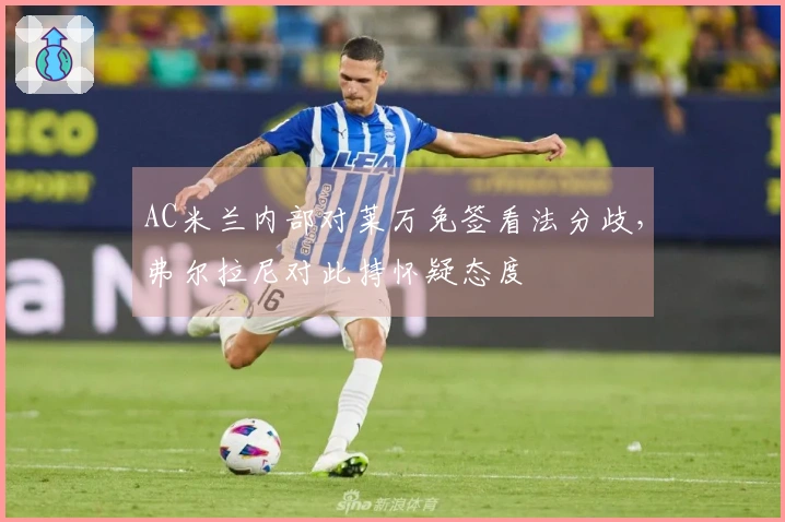 AC米兰内部对莱万免签看法分歧，弗尔拉尼对此持怀疑态度