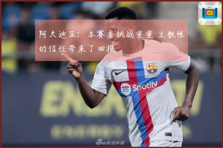 阿夫迪亚：本赛季挑战重重 主教练的信任带来了回报