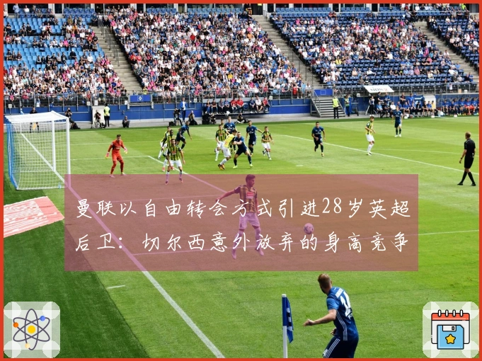 曼联以自由转会方式引进28岁英超后卫：切尔西意外放弃的身高竞争内情