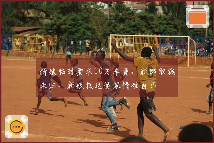 新娘临时要求10万车费,新郎取钱未归,新娘抵达婆家情难自已