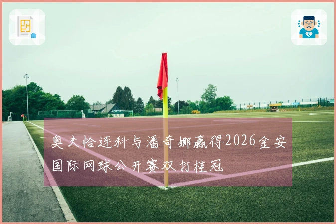 奥夫恰连科与潘奇娜赢得2026金安国际网球公开赛双打桂冠