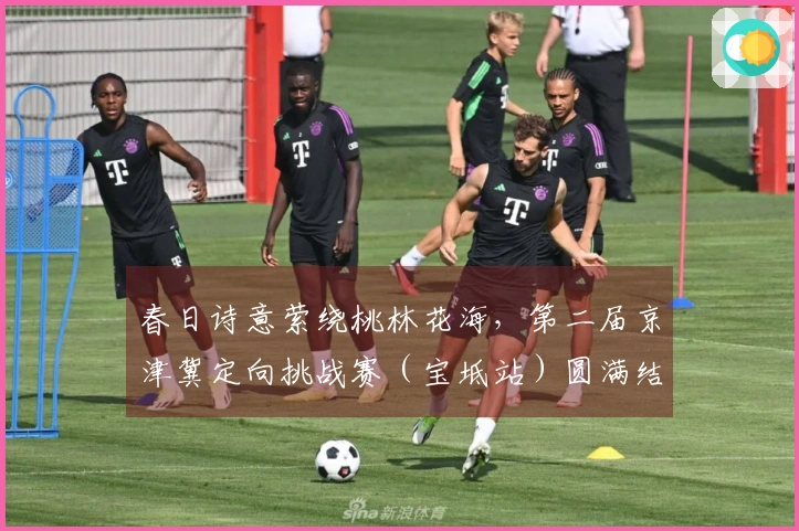 春日诗意萦绕桃林花海，第二届京津冀定向挑战赛（宝坻站）圆满结束