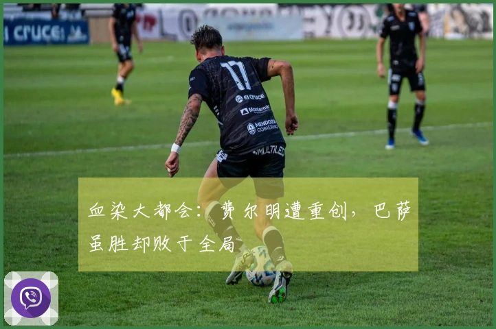 血染大都会：费尔明遭重创，巴萨虽胜却败于全局