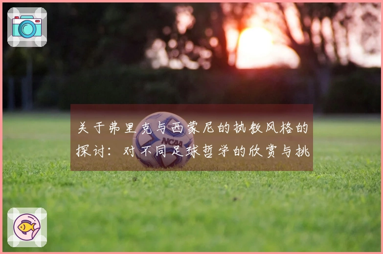 关于弗里克与西蒙尼的执教风格的探讨：对不同足球哲学的欣赏与挑战
