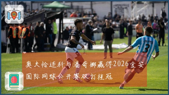 奥夫恰连科与潘奇娜赢得2026金安国际网球公开赛双打桂冠