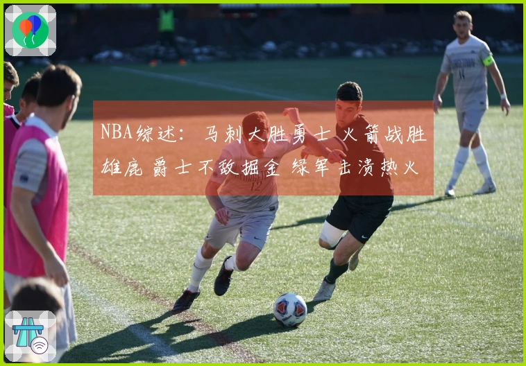 NBA综述：马刺大胜勇士 火箭战胜雄鹿 爵士不敌掘金 绿军击溃热火