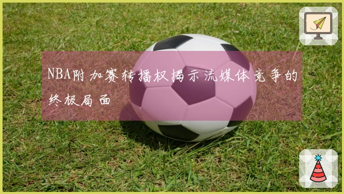NBA附加赛转播权揭示流媒体竞争的终极局面